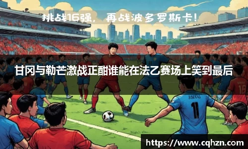 甘冈与勒芒激战正酣谁能在法乙赛场上笑到最后