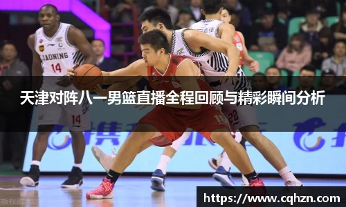 天津对阵八一男篮直播全程回顾与精彩瞬间分析